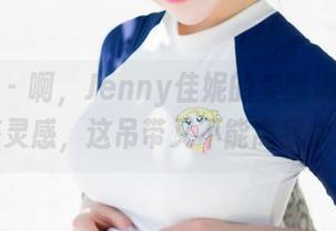 魅妍社 – 啊，Jenny佳妮的美图满满都是穿搭灵感，这吊带又不能离我太近。